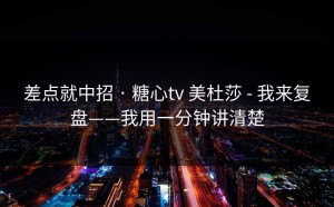 差点就中招 · 糖心tv 美杜莎 - 我来复盘——我用一分钟讲清楚