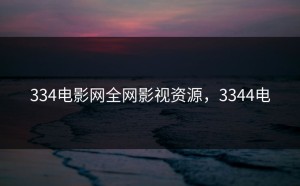 334电影网全网影视资源，3344电
