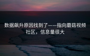 数据飙升原因找到了——指向蘑菇视频社区，信息量很大