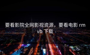 要看影院全网影视资源，要看电影 rmvb 下载