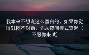 我本来不想说这么直白的，如果你觉得51网不对劲，先从夜间模式查起（不服你来试）