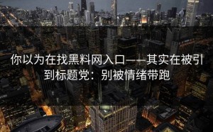 你以为在找黑料网入口——其实在被引到标题党：别被情绪带跑