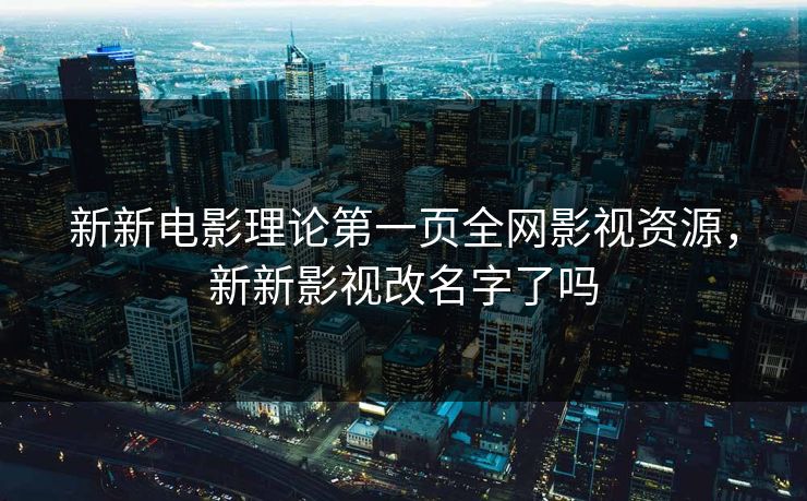 新新电影理论第一页全网影视资源，新新影视改名字了吗