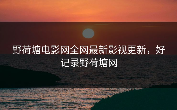 野荷塘电影网全网最新影视更新,好记录野荷塘网 野荷塘电影网全网最新影视更新,好记录野荷塘网