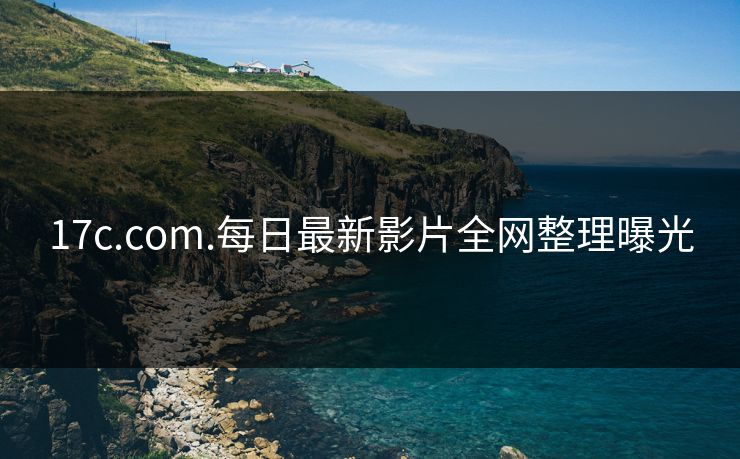 17c.com.每日最新影片全网整理曝光