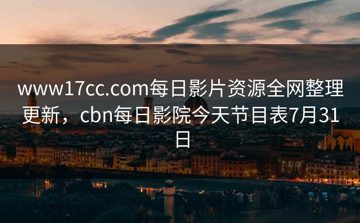 www17cc.com每日影片资源全网整理更新，cbn每日影院今天节目表7月31日