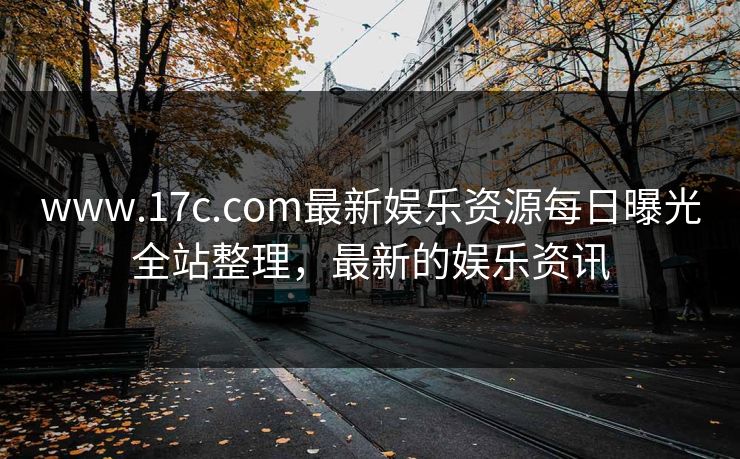 www.17c.com最新娱乐资源每日曝光全站整理，最新的娱乐资讯