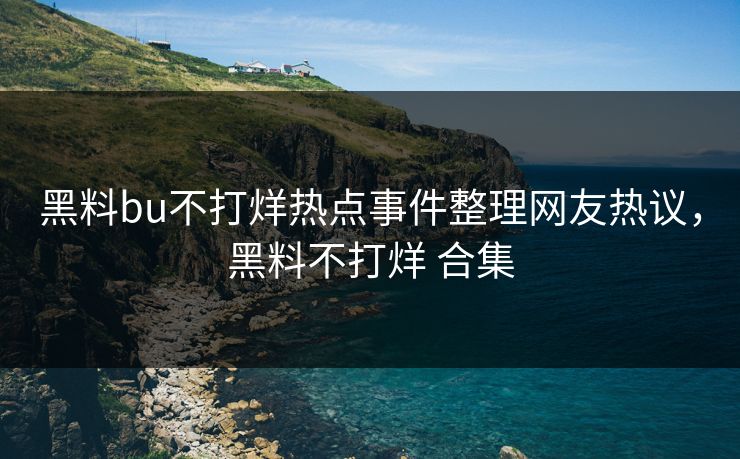 黑料bu不打烊热点事件整理网友热议，黑料不打烊 合集