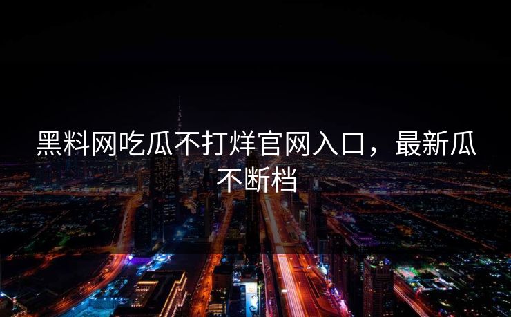 黑料网吃瓜不打烊官网入口，最新瓜不断档