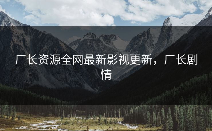 厂长资源全网最新影视更新,厂长剧情 厂长资源全网最新影视更新,厂长剧情