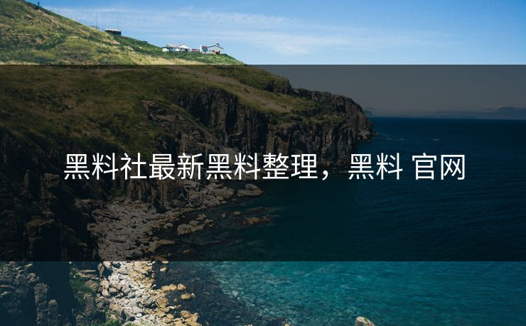 黑料社最新黑料整理,黑料 官网 黑料社最新黑料整理,黑料 官网