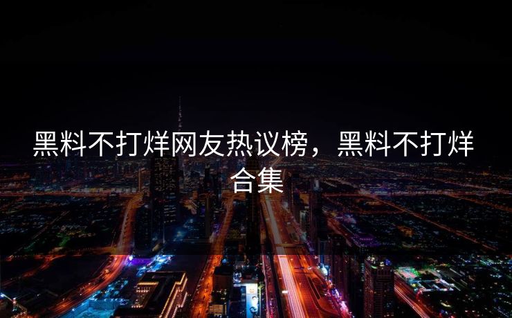 黑料不打烊网友热议榜,黑料不打烊 合集 黑料不打烊网友热议榜,黑料不打烊 合集