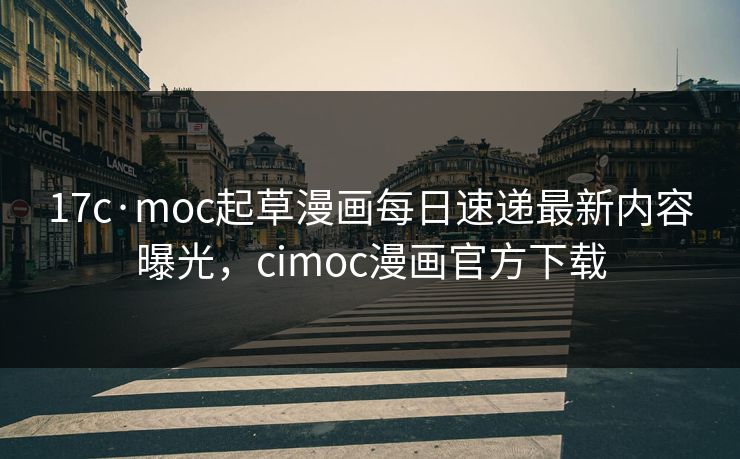 17c·moc起草漫画每日速递最新内容曝光，cimoc漫画官方下载