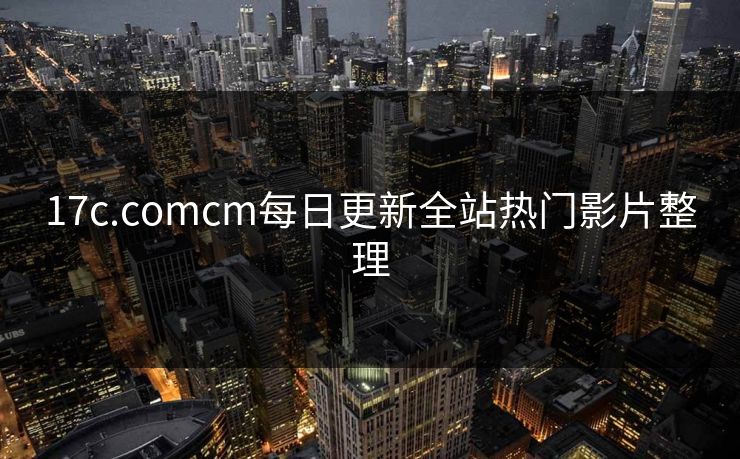 17c.comcm每日更新全站热门影片整理