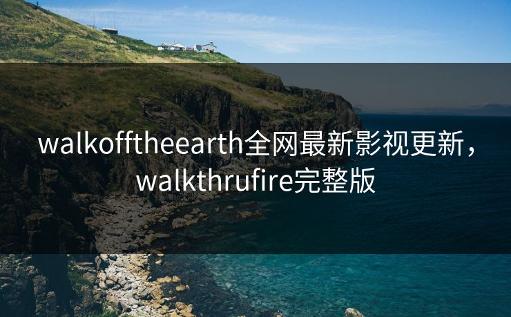 walkofftheearth全网最新影视更新，walkthrufire完整版