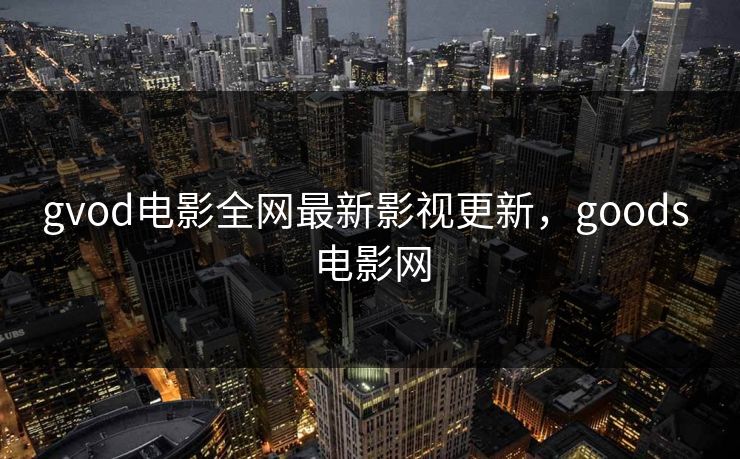 gvod电影全网最新影视更新,goods 电影网 gvod电影全网最新影视更新,goods 电影网