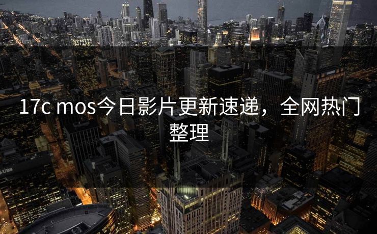 17c mos今日影片更新速递，全网热门整理
