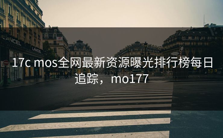 17c mos全网最新资源曝光排行榜每日追踪，mo177