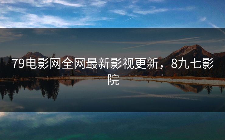 79电影网全网最新影视更新,8九七影院 79电影网全网最新影视更新,8九七影院