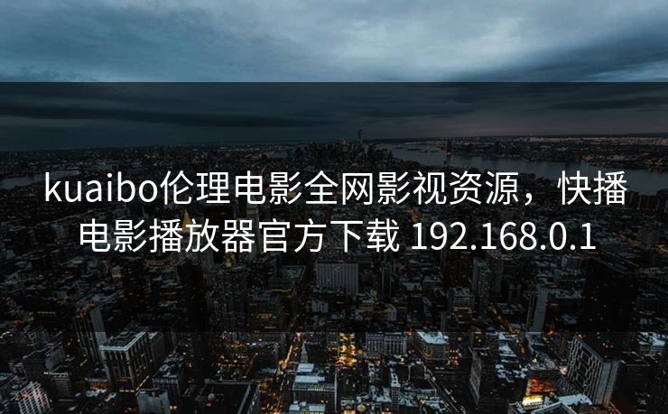 kuaibo伦理电影全网影视资源，快播电影播放器官方下载 192.168.0.1