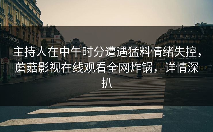 主持人在中午时分遭遇猛料情绪失控，蘑菇影视在线观看全网炸锅，详情深扒