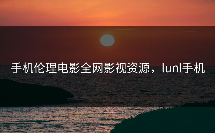 手机伦理电影全网影视资源，lunl手机