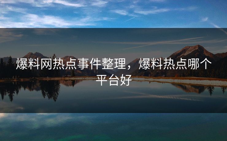 爆料网热点事件整理，爆料热点哪个平台好