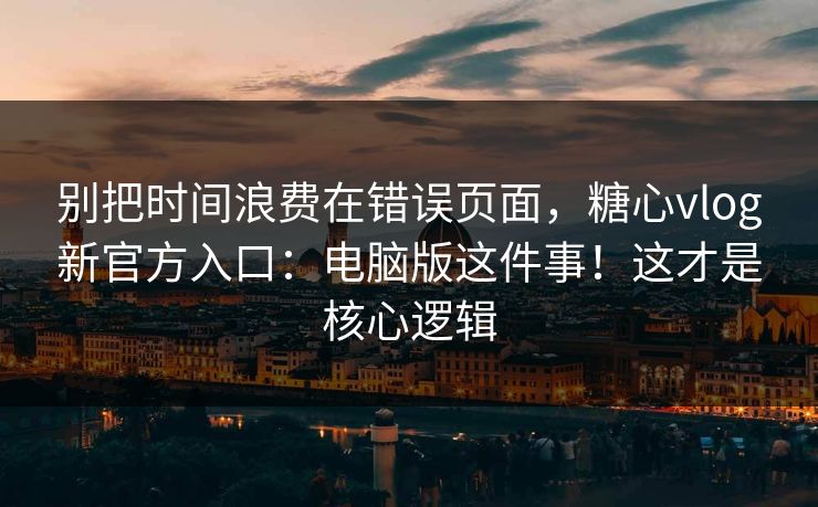 别把时间浪费在错误页面，糖心vlog新官方入口：电脑版这件事！这才是核心逻辑
