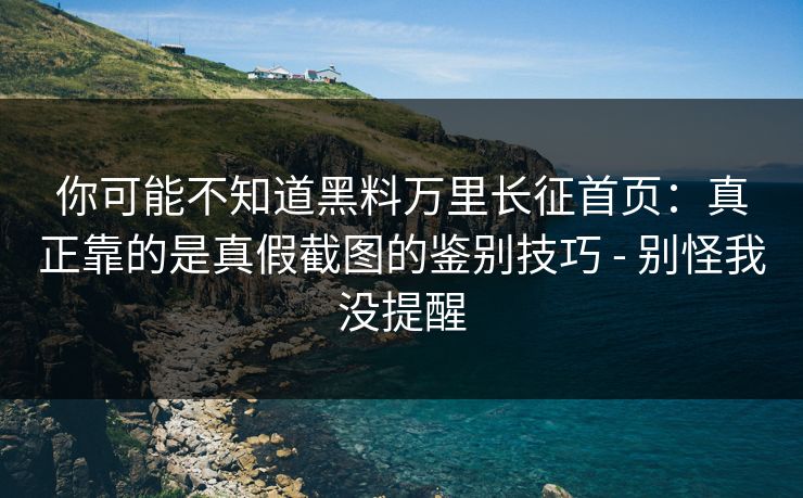 你可能不知道黑料万里长征首页:真正靠的是真假截图的鉴别技巧 - 别怪我没提醒 你可能不知道黑料万里长征首页:真正靠的是真假截图的鉴别技巧 - 别怪我没提醒