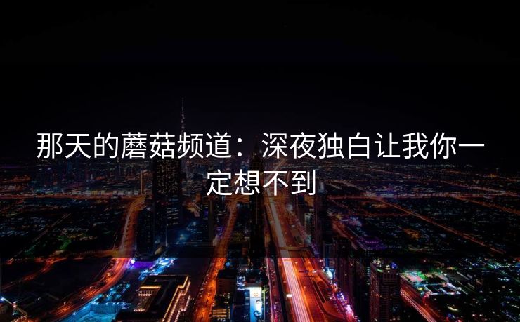 那天的蘑菇频道：深夜独白让我你一定想不到