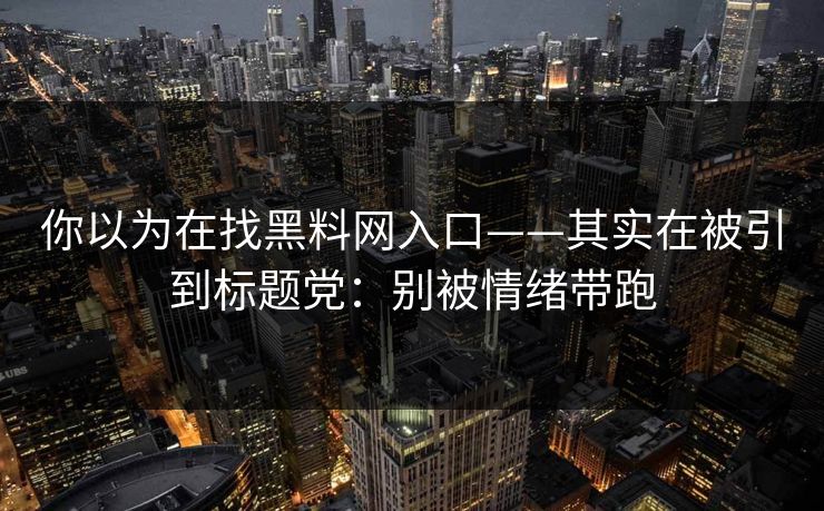 你以为在找黑料网入口——其实在被引到标题党：别被情绪带跑