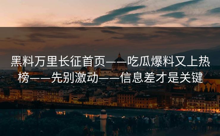 黑料万里长征首页——吃瓜爆料又上热榜——先别激动——信息差才是关键