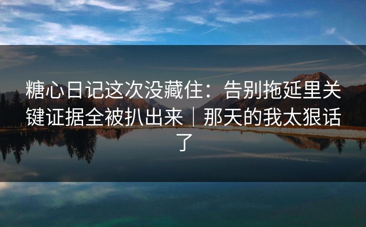 糖心日记这次没藏住：告别拖延里关键证据全被扒出来｜那天的我太狠话了