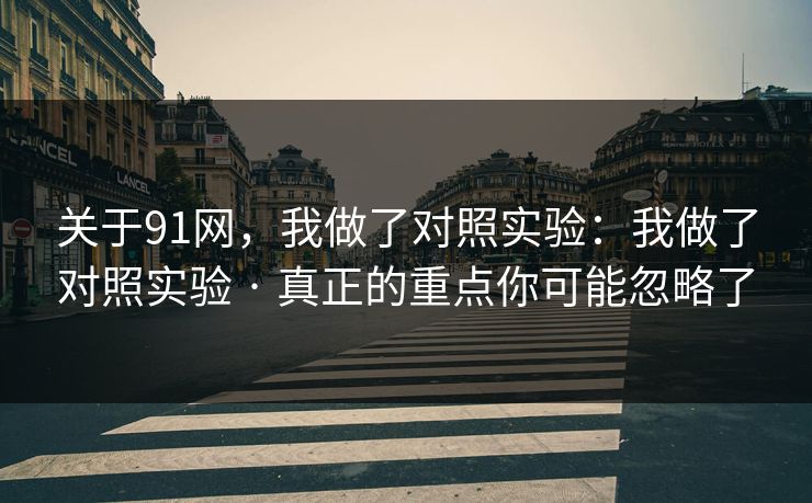 关于91网，我做了对照实验：我做了对照实验 · 真正的重点你可能忽略了