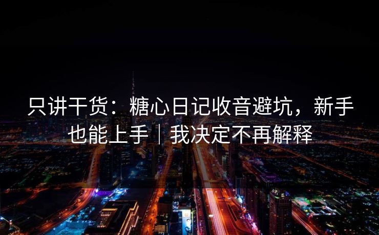 只讲干货：糖心日记收音避坑，新手也能上手｜我决定不再解释
