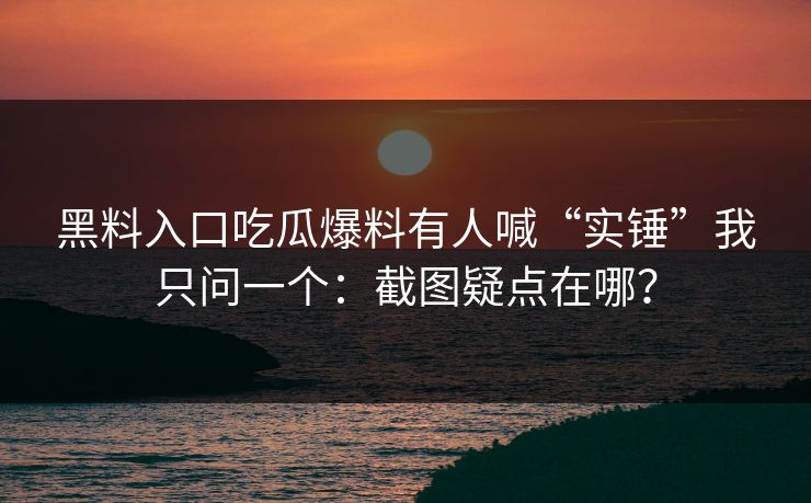 黑料入口吃瓜爆料有人喊“实锤”我只问一个：截图疑点在哪？