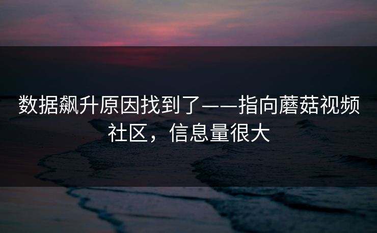 数据飙升原因找到了——指向蘑菇视频社区，信息量很大