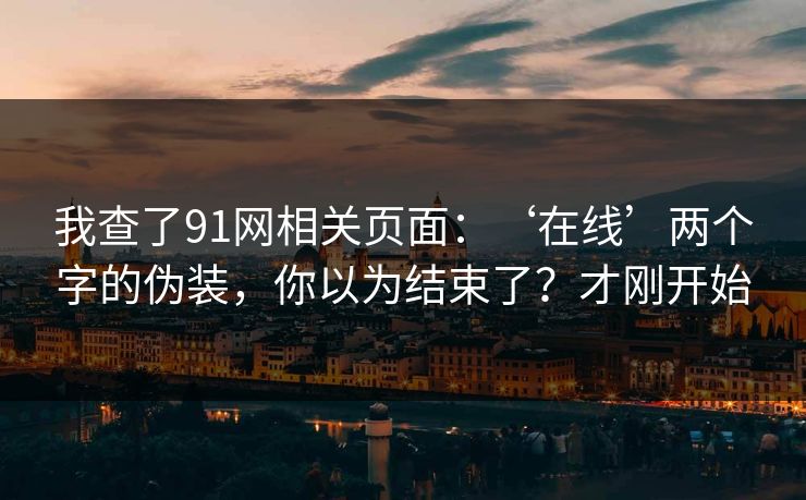我查了91网相关页面：‘在线’两个字的伪装，你以为结束了？才刚开始