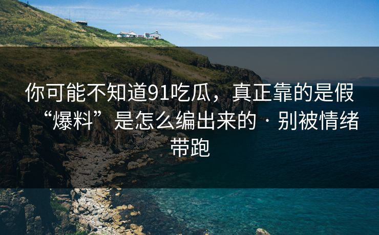 你可能不知道91吃瓜，真正靠的是假“爆料”是怎么编出来的 · 别被情绪带跑