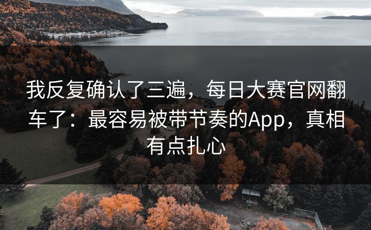我反复确认了三遍，每日大赛官网翻车了：最容易被带节奏的App，真相有点扎心
