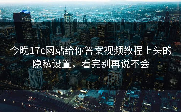 今晚17c网站给你答案视频教程上头的隐私设置，看完别再说不会