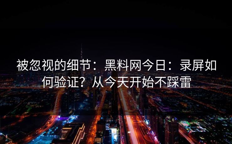 被忽视的细节：黑料网今日：录屏如何验证？从今天开始不踩雷