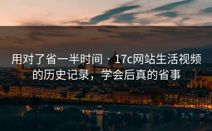 用对了省一半时间 · 17c网站生活视频的历史记录,学会后真的省事 用对了省一半时间 · 17c网站生活视频的历史记录,学会后真的省事