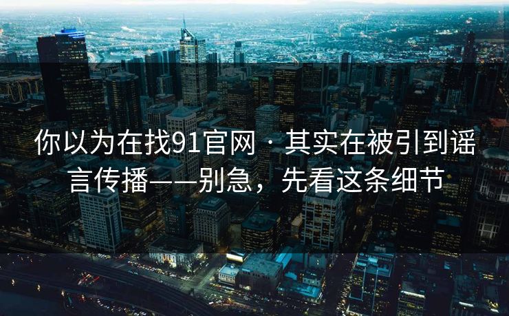 你以为在找91官网 · 其实在被引到谣言传播——别急，先看这条细节