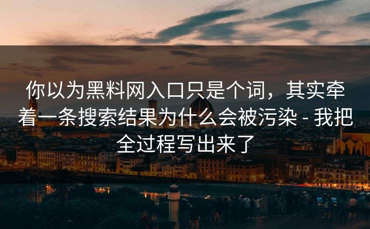 你以为黑料网入口只是个词,其实牵着一条搜索结果为什么会被污染 - 我把全过程写出来了 你以为黑料网入口只是个词,其实牵着一条搜索结果为什么会被污染 - 我把全过程写出来了