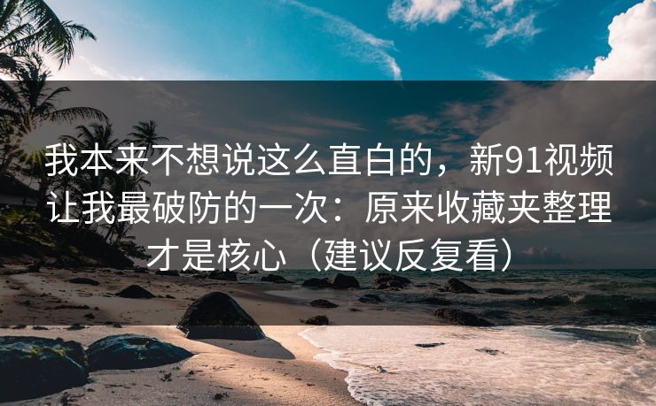 我本来不想说这么直白的,新91视频让我最破防的一次:原来收藏夹整理才是核心(建议反复看) 我本来不想说这么直白的,新91视频让我最破防的一次:原来收藏夹整理才是核心(建议反复看)