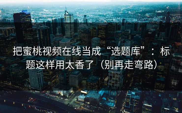把蜜桃视频在线当成“选题库”:标题这样用太香了(别再走弯路) 把蜜桃视频在线当成“选题库”:标题这样用太香了(别再走弯路)