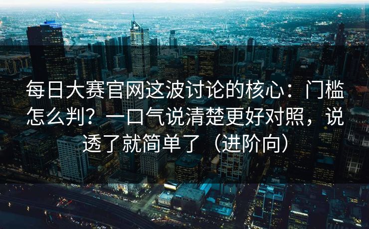 每日大赛官网这波讨论的核心：门槛怎么判？一口气说清楚更好对照，说透了就简单了（进阶向）