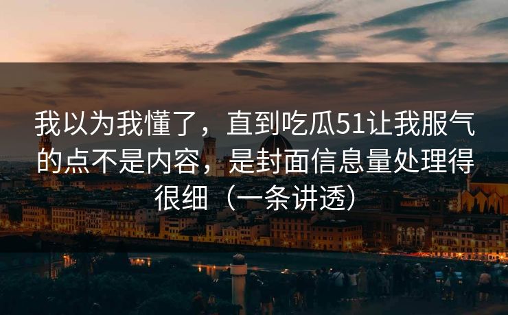 我以为我懂了，直到吃瓜51让我服气的点不是内容，是封面信息量处理得很细（一条讲透）