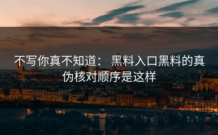 不写你真不知道： 黑料入口黑料的真伪核对顺序是这样